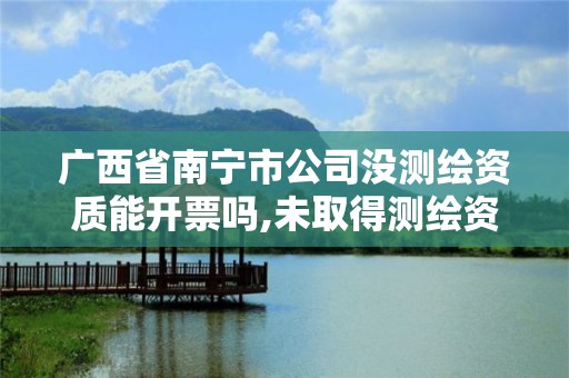 广西省南宁市公司没测绘资质能开票吗,未取得测绘资质证书。