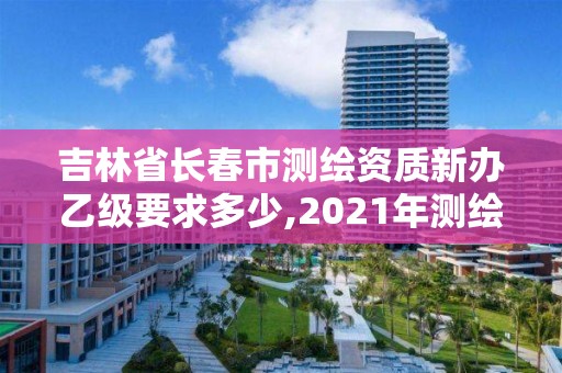 吉林省长春市测绘资质新办乙级要求多少,2021年测绘资质乙级人员要求。