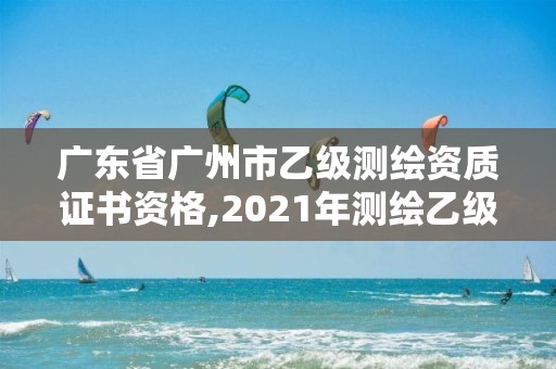 广东省广州市乙级测绘资质证书资格,2021年测绘乙级资质。