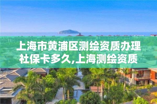 上海市黄浦区测绘资质办理社保卡多久,上海测绘资质申请。