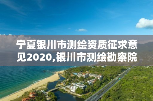 宁夏银川市测绘资质征求意见2020,银川市测绘勘察院。