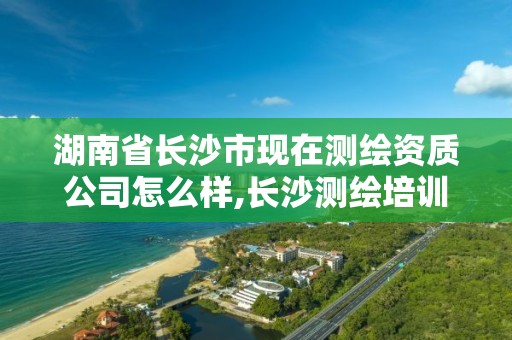 湖南省长沙市现在测绘资质公司怎么样,长沙测绘培训学校。