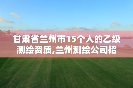 甘肃省兰州市15个人的乙级测绘资质,兰州测绘公司招聘信息。