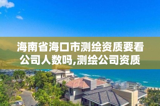 海南省海口市测绘资质要看公司人数吗,测绘公司资质要求。