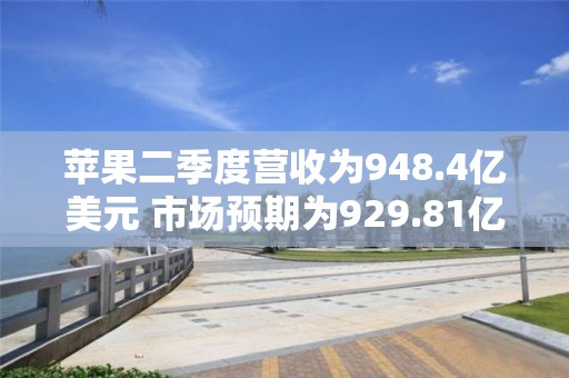 苹果二季度营收为948.4亿美元 市场预期为929.81亿美元