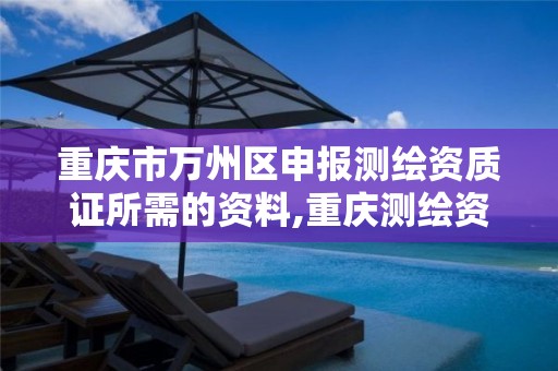 重庆市万州区申报测绘资质证所需的资料,重庆测绘资质办理。