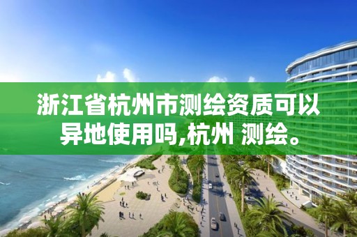 浙江省杭州市测绘资质可以异地使用吗,杭州 测绘。