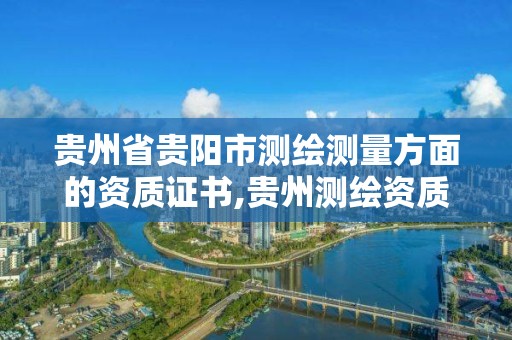 贵州省贵阳市测绘测量方面的资质证书,贵州测绘资质延期公告。