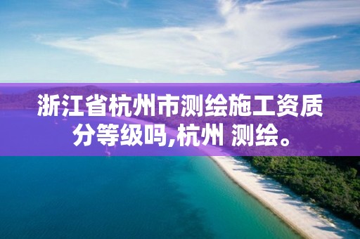 浙江省杭州市测绘施工资质分等级吗,杭州 测绘。