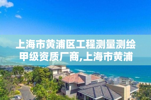 上海市黄浦区工程测量测绘甲级资质厂商,上海市黄浦区工程测量测绘甲级资质厂商有哪些。