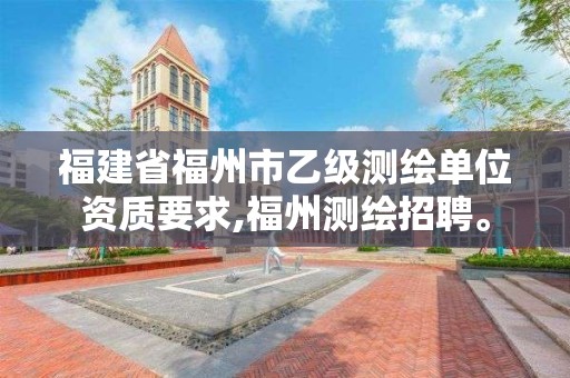 福建省福州市乙级测绘单位资质要求,福州测绘招聘。