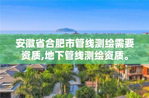 安徽省合肥市管线测绘需要资质,地下管线测绘资质。