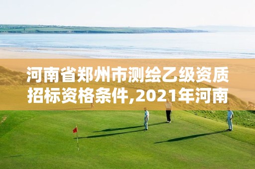 河南省郑州市测绘乙级资质招标资格条件,2021年河南新测绘资质办理。