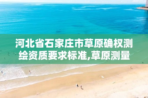 河北省石家庄市草原确权测绘资质要求标准,草原测量需要什么资质。