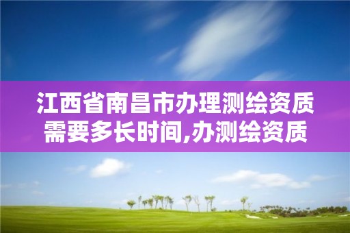 江西省南昌市办理测绘资质需要多长时间,办测绘资质需要多长时间什么流程在哪个部门审批。