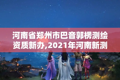 河南省郑州市巴音郭楞测绘资质新办,2021年河南新测绘资质办理。