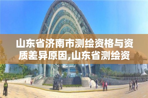 山东省济南市测绘资格与资质差异原因,山东省测绘资质专用章图片。