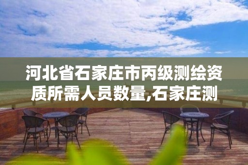 河北省石家庄市丙级测绘资质所需人员数量,石家庄测绘院是国企吗。