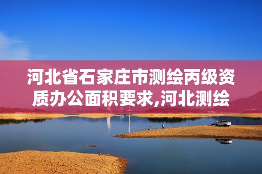 河北省石家庄市测绘丙级资质办公面积要求,河北测绘资质审批。