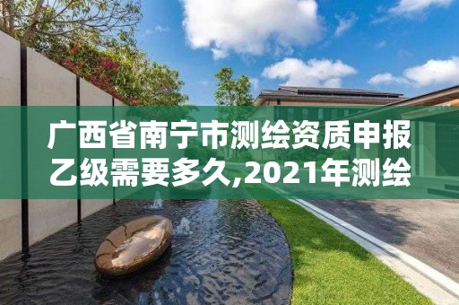 广西省南宁市测绘资质申报乙级需要多久,2021年测绘资质乙级人员要求。