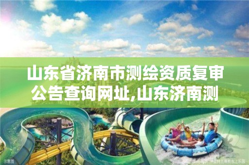 山东省济南市测绘资质复审公告查询网址,山东济南测绘公司电话。