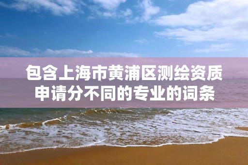 包含上海市黄浦区测绘资质申请分不同的专业的词条