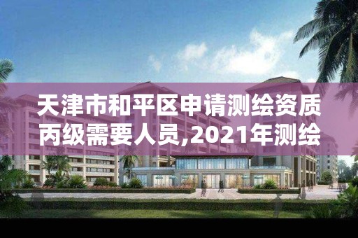 天津市和平区申请测绘资质丙级需要人员,2021年测绘丙级资质申报条件。