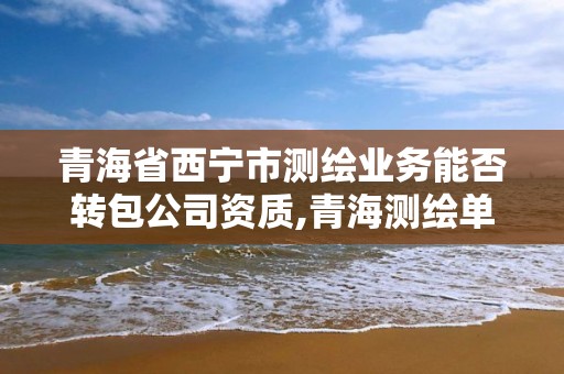 青海省西宁市测绘业务能否转包公司资质,青海测绘单位。