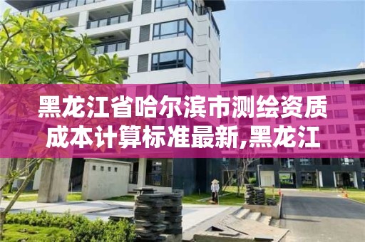 黑龙江省哈尔滨市测绘资质成本计算标准最新,黑龙江省测绘资质延期通知。