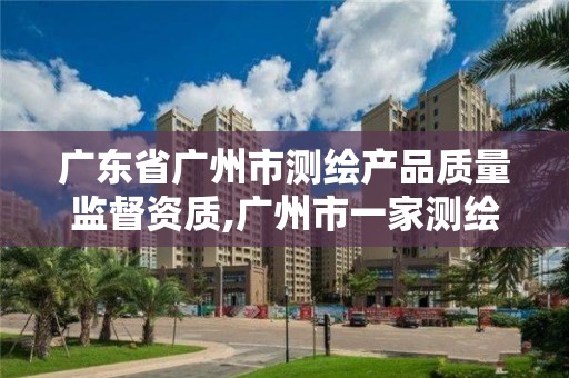 广东省广州市测绘产品质量监督资质,广州市一家测绘资质单位。