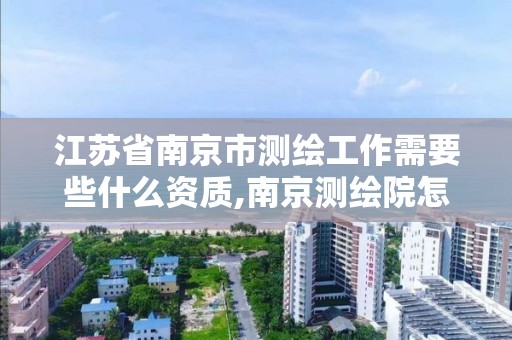 江苏省南京市测绘工作需要些什么资质,南京测绘院怎么招人的。