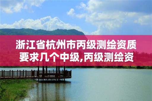 浙江省杭州市丙级测绘资质要求几个中级,丙级测绘资质证书。