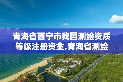 青海省西宁市我国测绘资质等级注册资金,青海省测绘资质延期公告。