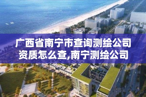 广西省南宁市查询测绘公司资质怎么查,南宁测绘公司招聘信息网。