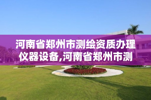 河南省郑州市测绘资质办理仪器设备,河南省郑州市测绘学校。