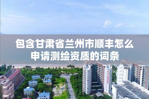 包含甘肃省兰州市顺丰怎么申请测绘资质的词条