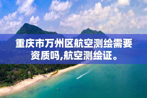 重庆市万州区航空测绘需要资质吗,航空测绘证。