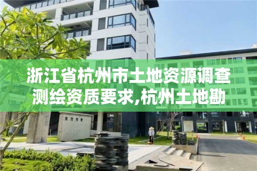 浙江省杭州市土地资源调查测绘资质要求,杭州土地勘测规划有限公司。