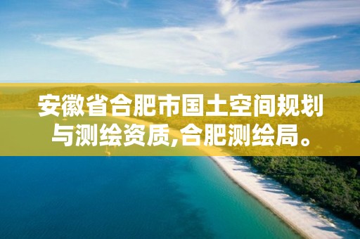 安徽省合肥市国土空间规划与测绘资质,合肥测绘局。