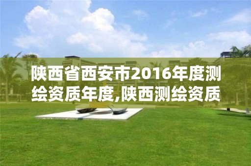 陕西省西安市2016年度测绘资质年度,陕西测绘资质单位名单。