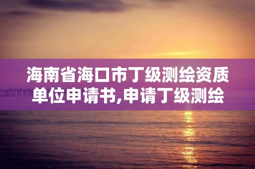 海南省海口市丁级测绘资质单位申请书,申请丁级测绘资质的具体流程。