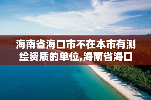 海南省海口市不在本市有测绘资质的单位,海南省海口市不在本市有测绘资质的单位有哪些。