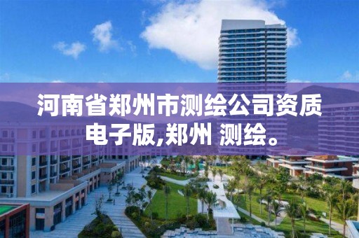 河南省郑州市测绘公司资质电子版,郑州 测绘。