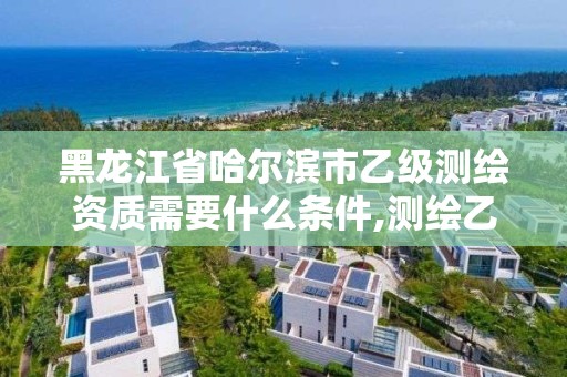 黑龙江省哈尔滨市乙级测绘资质需要什么条件,测绘乙级资质需要多少专业人员。