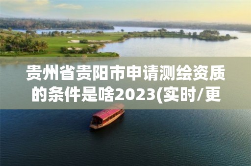 贵州省贵阳市申请测绘资质的条件是啥2023(实时/更新中)