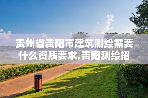 贵州省贵阳市建筑测绘需要什么资质要求,贵阳测绘招聘信息网。