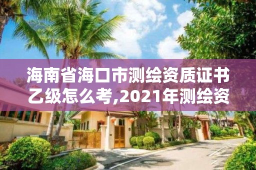 海南省海口市测绘资质证书乙级怎么考,2021年测绘资质乙级人员要求。