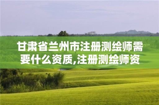 甘肃省兰州市注册测绘师需要什么资质,注册测绘师资格考试培训机构。