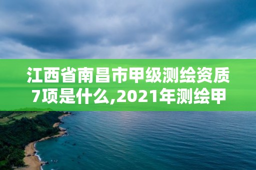 江西省南昌市甲级测绘资质7项是什么,2021年测绘甲级资质申报条件。