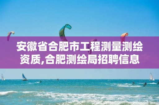 安徽省合肥市工程测量测绘资质,合肥测绘局招聘信息。